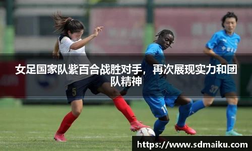 女足国家队紫百合战胜对手，再次展现实力和团队精神