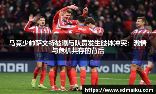 马竞少帅萨文特被曝与队员发生肢体冲突：激情与危机共存的背后