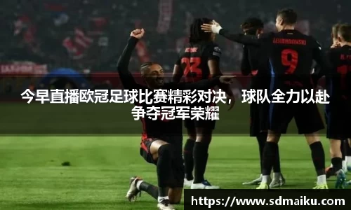 今早直播欧冠足球比赛精彩对决，球队全力以赴争夺冠军荣耀