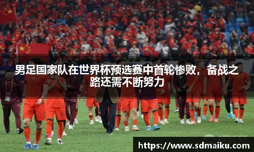 男足国家队在世界杯预选赛中首轮惨败，备战之路还需不断努力