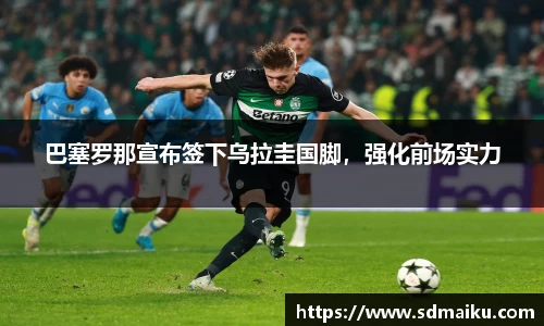 巴塞罗那宣布签下乌拉圭国脚，强化前场实力