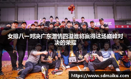 女排八一对决广东激情四溢谁将赢得这场巅峰对决的荣耀