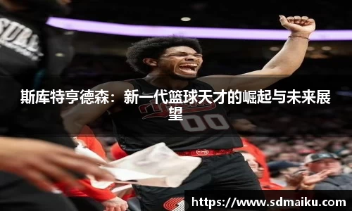 斯库特亨德森：新一代篮球天才的崛起与未来展望