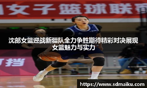 沈部女篮迎战新疆队全力争胜期待精彩对决展现女篮魅力与实力