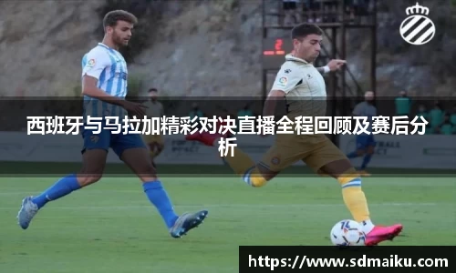 西班牙与马拉加精彩对决直播全程回顾及赛后分析