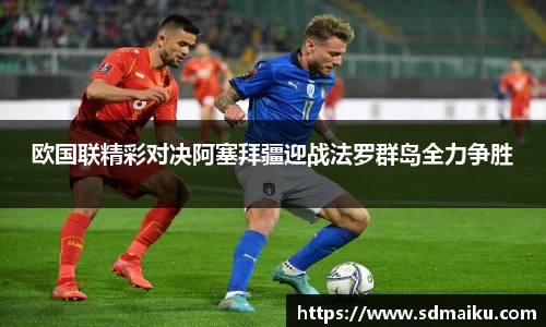 欧国联精彩对决阿塞拜疆迎战法罗群岛全力争胜