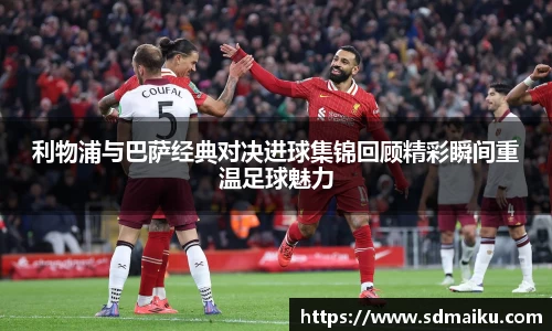利物浦与巴萨经典对决进球集锦回顾精彩瞬间重温足球魅力