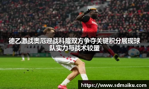 德乙激战奥厄迎战科隆双方争夺关键积分展现球队实力与战术较量