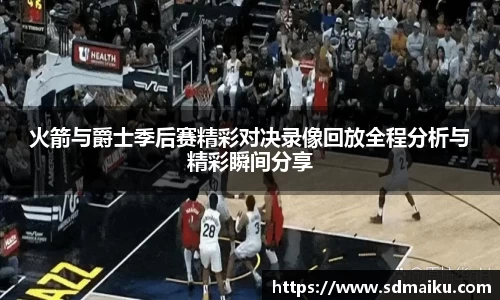 火箭与爵士季后赛精彩对决录像回放全程分析与精彩瞬间分享