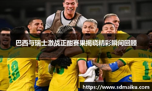 巴西与瑞士激战正酣赛果揭晓精彩瞬间回顾