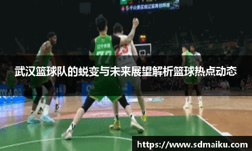 武汉篮球队的蜕变与未来展望解析篮球热点动态