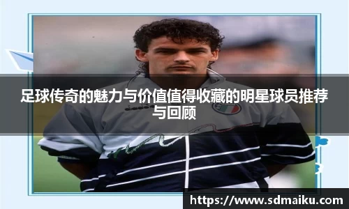 足球传奇的魅力与价值值得收藏的明星球员推荐与回顾