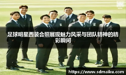 足球明星西装合照展现魅力风采与团队精神的精彩瞬间
