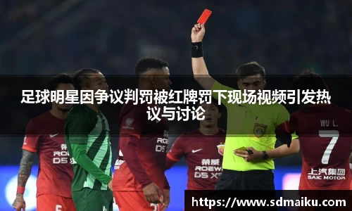 足球明星因争议判罚被红牌罚下现场视频引发热议与讨论